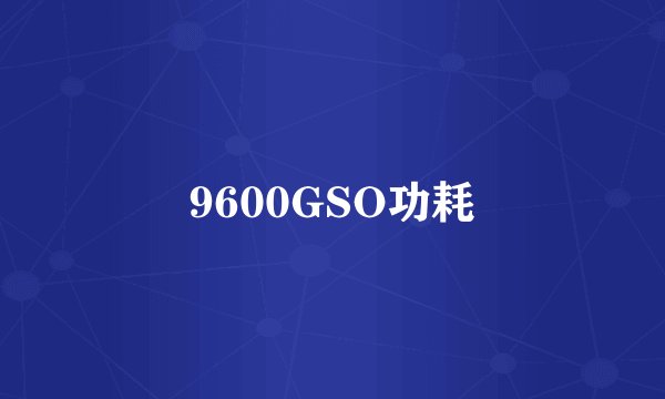 9600GSO功耗