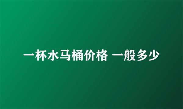 一杯水马桶价格 一般多少