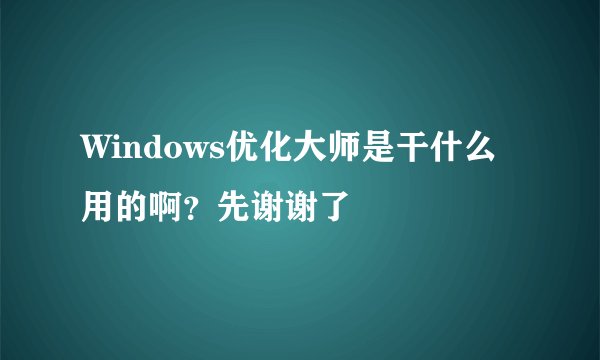 Windows优化大师是干什么用的啊？先谢谢了