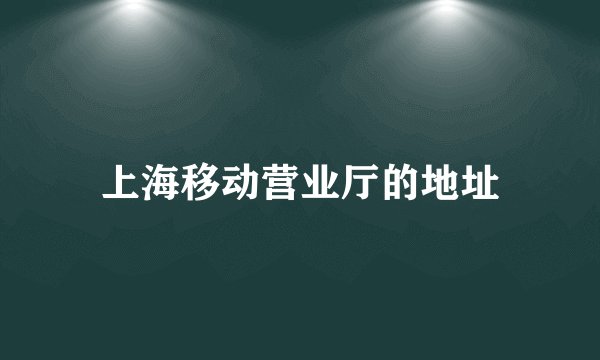 上海移动营业厅的地址