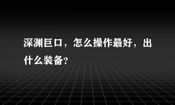 深渊巨口，怎么操作最好，出什么装备？