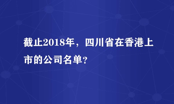 截止2018年，四川省在香港上市的公司名单？