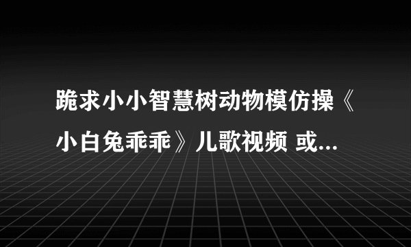 跪求小小智慧树动物模仿操《小白兔乖乖》儿歌视频 或音乐！！！
