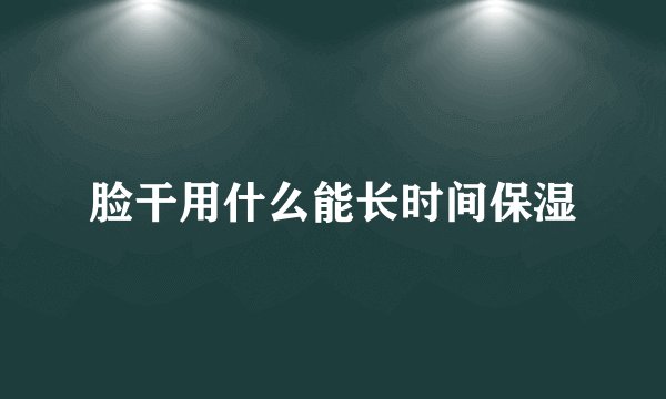 脸干用什么能长时间保湿