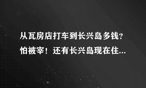 从瓦房店打车到长兴岛多钱？怕被宰！还有长兴岛现在住宿一般都多钱？哪家环境好一些？