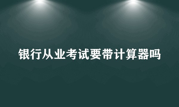 银行从业考试要带计算器吗