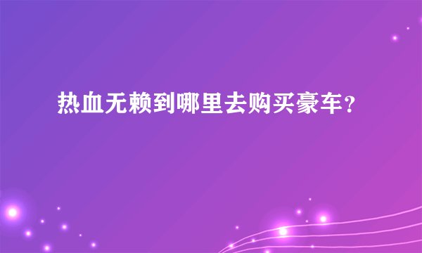 热血无赖到哪里去购买豪车？