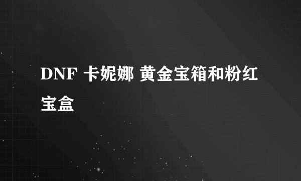 DNF 卡妮娜 黄金宝箱和粉红宝盒
