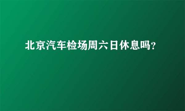 北京汽车检场周六日休息吗？