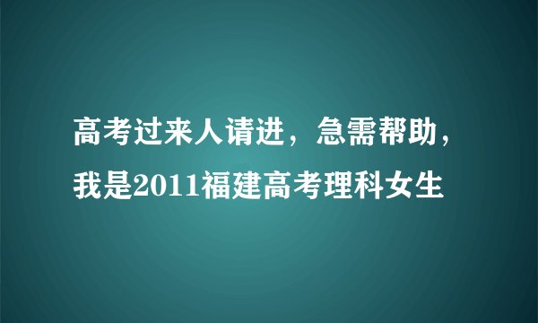 高考过来人请进，急需帮助，我是2011福建高考理科女生