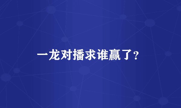 一龙对播求谁赢了?