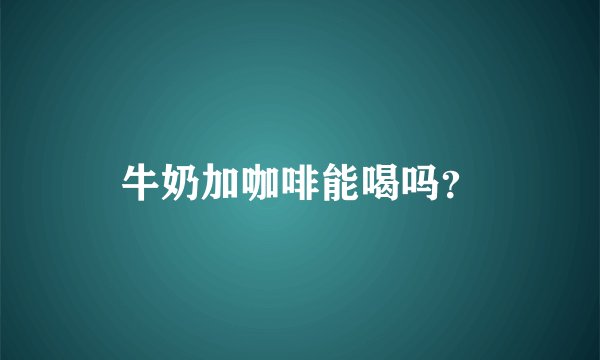 牛奶加咖啡能喝吗？