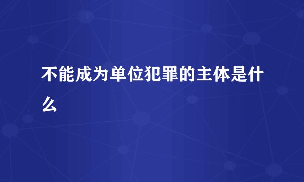 不能成为单位犯罪的主体是什么