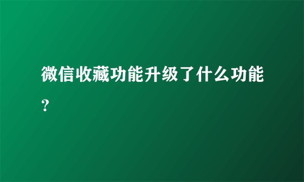微信收藏功能升级了什么功能?