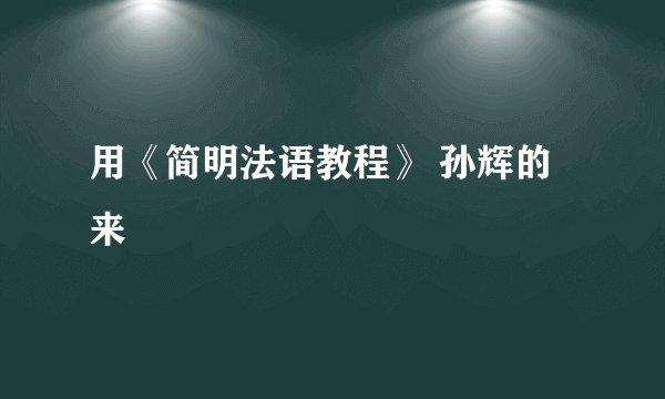 用《简明法语教程》 孙辉的来