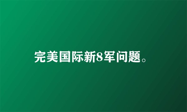 完美国际新8军问题。
