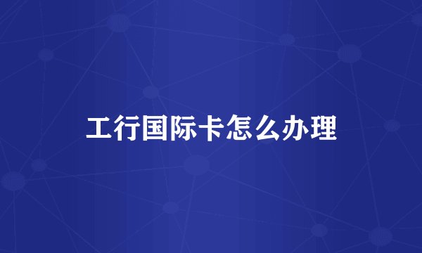 工行国际卡怎么办理