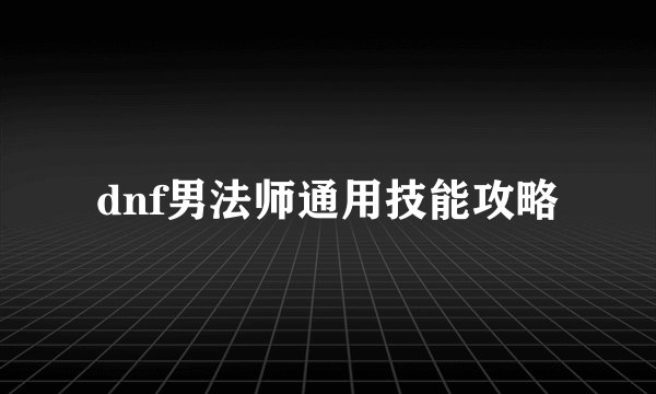 dnf男法师通用技能攻略