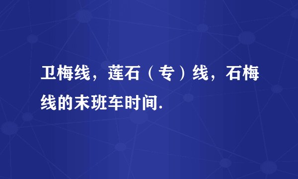卫梅线，莲石（专）线，石梅线的末班车时间．
