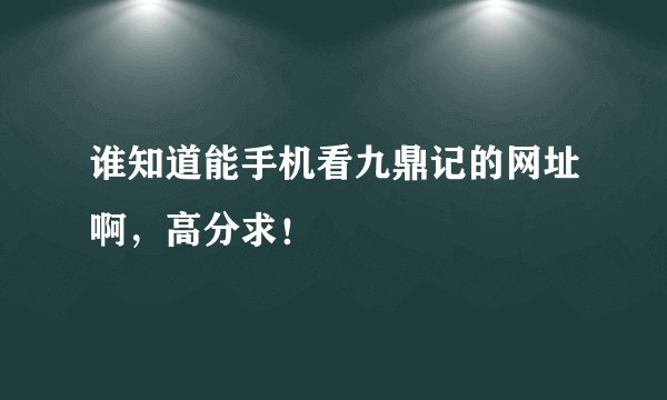 谁知道能手机看九鼎记的网址啊，高分求！