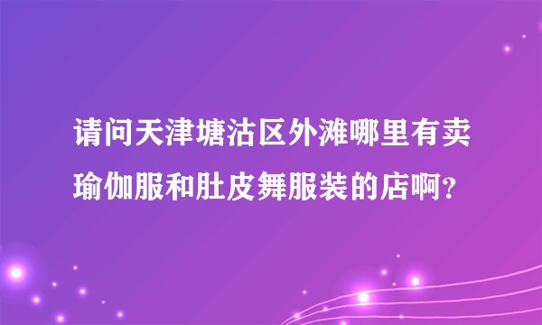 请问天津塘沽区外滩哪里有卖瑜伽服和肚皮舞服装的店啊？