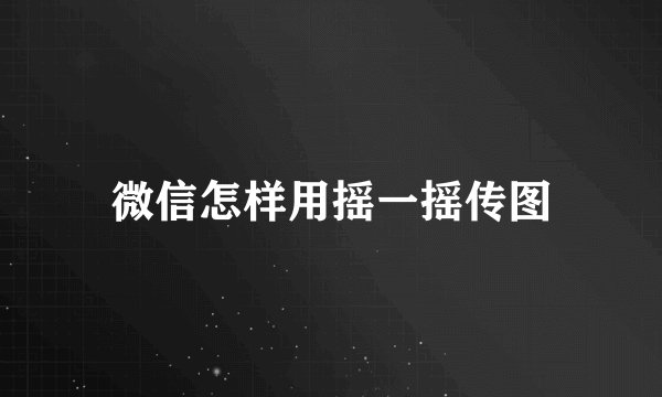 微信怎样用摇一摇传图