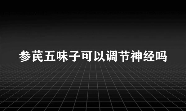 参芪五味子可以调节神经吗