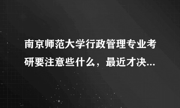 南京师范大学行政管理专业考研要注意些什么，最近才决定要考的。求学长学姐传授有关的考研经验和复习方法