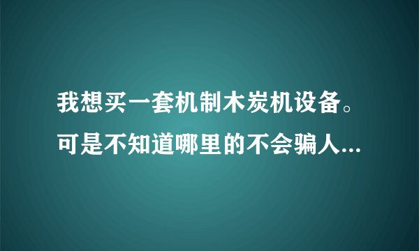 我想买一套机制木炭机设备。可是不知道哪里的不会骗人。还有就是机制竹炭的销路好吗？