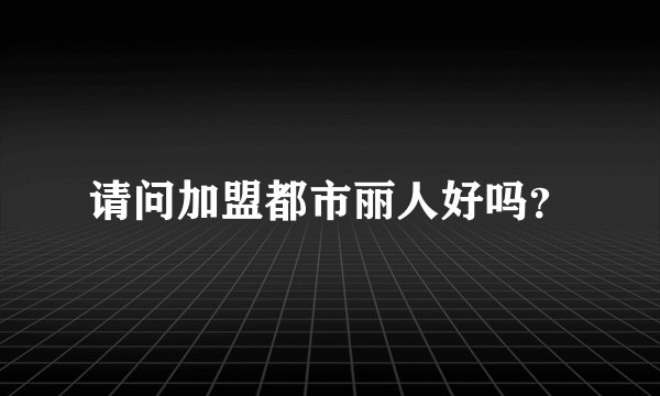 请问加盟都市丽人好吗？