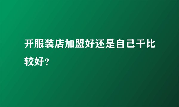 开服装店加盟好还是自己干比较好？