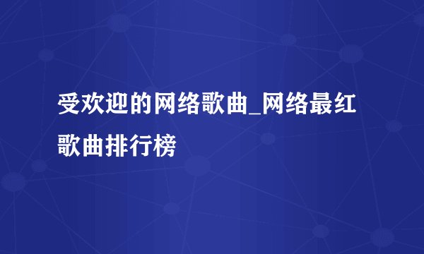 受欢迎的网络歌曲_网络最红歌曲排行榜