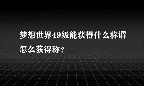 梦想世界49级能获得什么称谓怎么获得称？