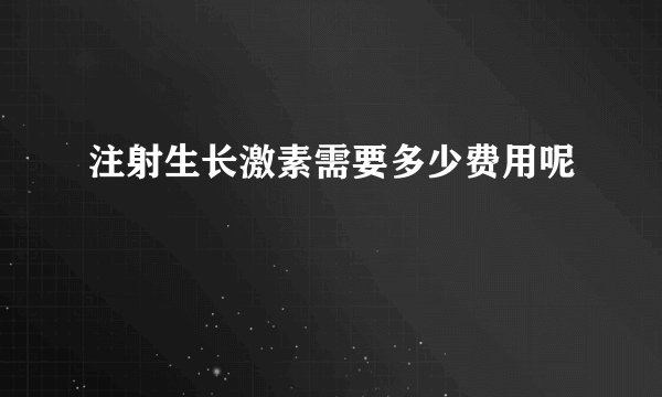 注射生长激素需要多少费用呢