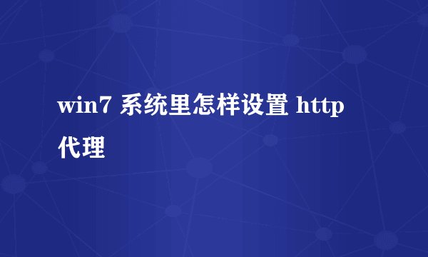 win7 系统里怎样设置 http 代理