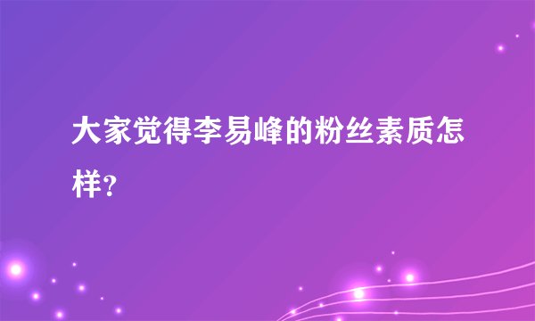 大家觉得李易峰的粉丝素质怎样?