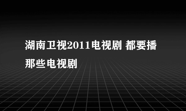 湖南卫视2011电视剧 都要播那些电视剧