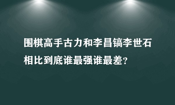 围棋高手古力和李昌镐李世石相比到底谁最强谁最差？