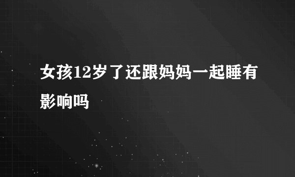 女孩12岁了还跟妈妈一起睡有影响吗