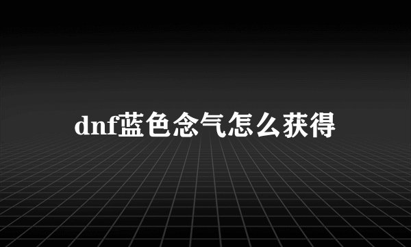 dnf蓝色念气怎么获得