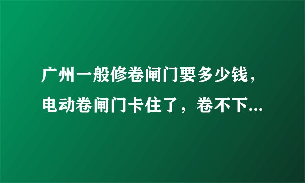 广州一般修卷闸门要多少钱，电动卷闸门卡住了，卷不下来。。。。。。