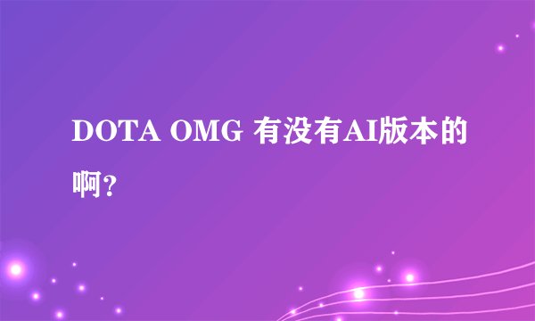 DOTA OMG 有没有AI版本的啊？