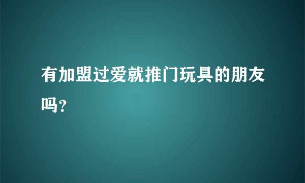 有加盟过爱就推门玩具的朋友吗？