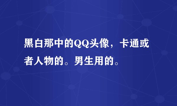 黑白那中的QQ头像，卡通或者人物的。男生用的。