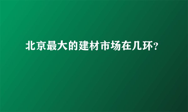 北京最大的建材市场在几环?