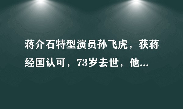 蒋介石特型演员孙飞虎，获蒋经国认可，73岁去世，他的一生都有哪些成就？