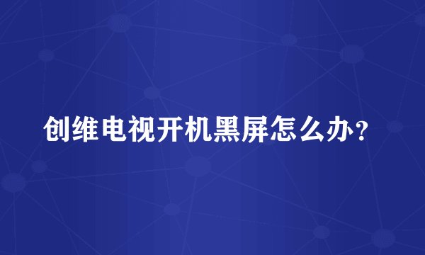 创维电视开机黑屏怎么办？