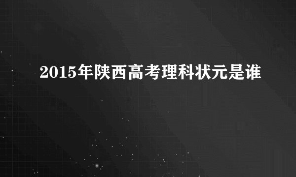 2015年陕西高考理科状元是谁