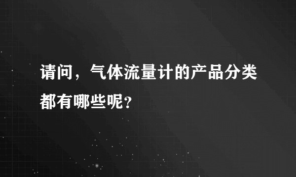请问，气体流量计的产品分类都有哪些呢？
