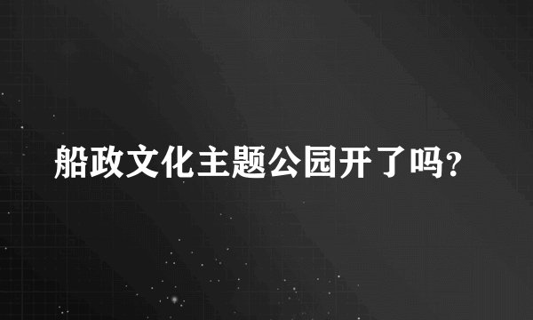 船政文化主题公园开了吗？